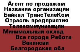 Агент по продажам › Название организации ­ Байкал-ТрансТелеКом › Отрасль предприятия ­ Телекоммуникации › Минимальный оклад ­ 30 000 - Все города Работа » Вакансии   . Белгородская обл.